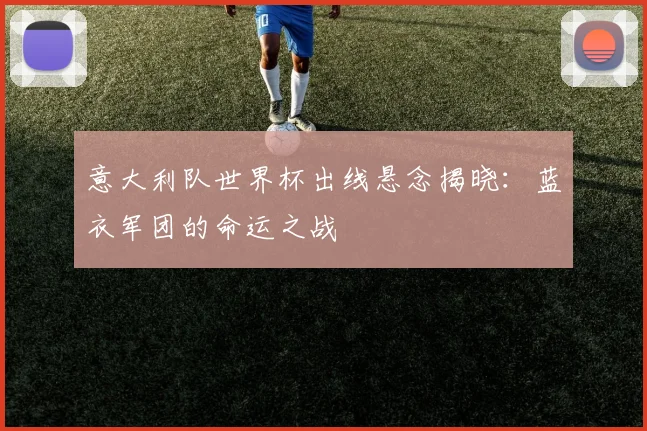 意大利队世界杯出线悬念揭晓:蓝衣军团的命运之战