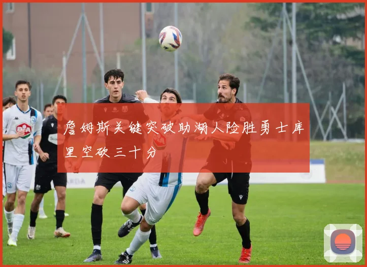 詹姆斯关键突破助湖人险胜勇士库里空砍三十分
