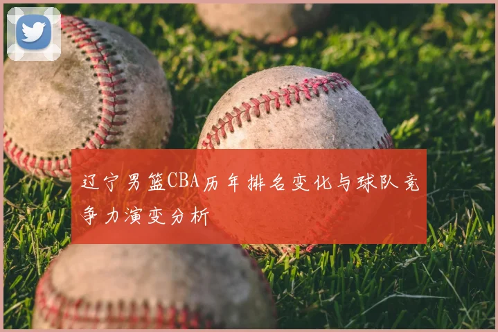 辽宁男篮CBA历年排名变化与球队竞争力演变分析