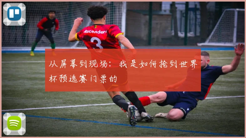 从屏幕到现场：我是如何抢到世界杯预选赛门票的
