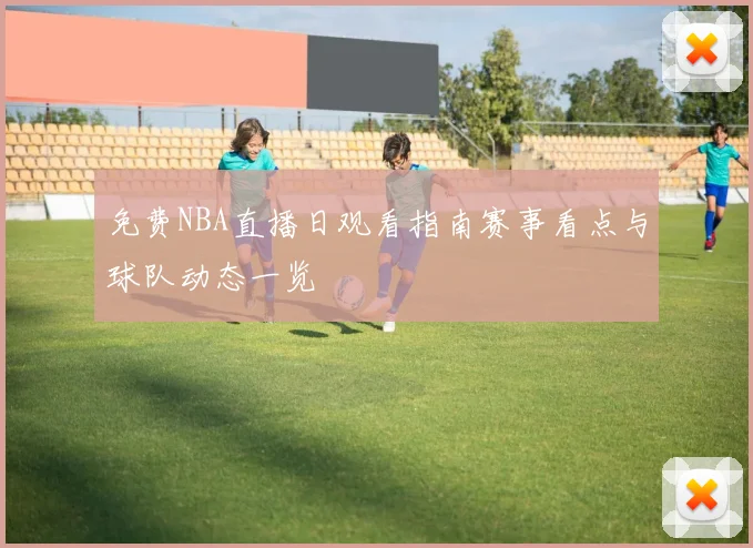 免费NBA直播日观看指南赛事看点与球队动态一览