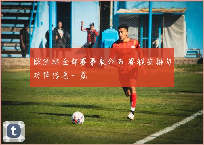 欧洲杯全部赛事表公布 赛程安排与对阵信息一览