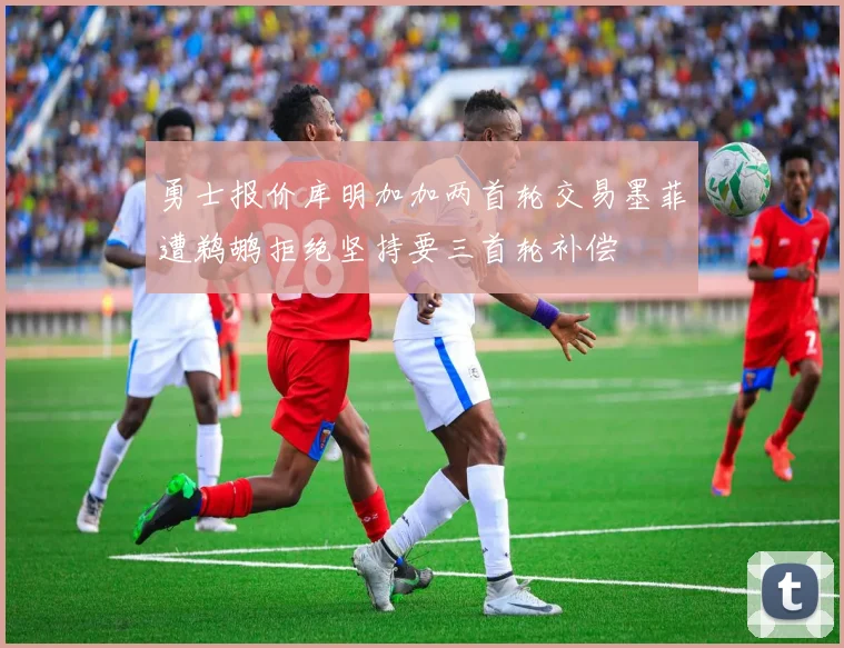 勇士报价库明加加两首轮交易墨菲遭鹈鹕拒绝坚持要三首轮补偿