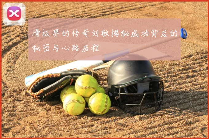 滑板界的传奇刘敏揭秘成功背后的秘密与心路历程