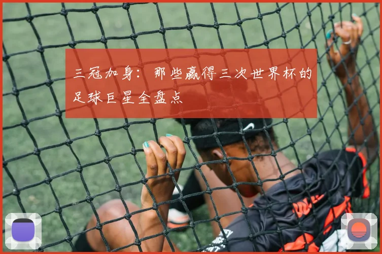三冠加身：那些赢得三次世界杯的足球巨星全盘点