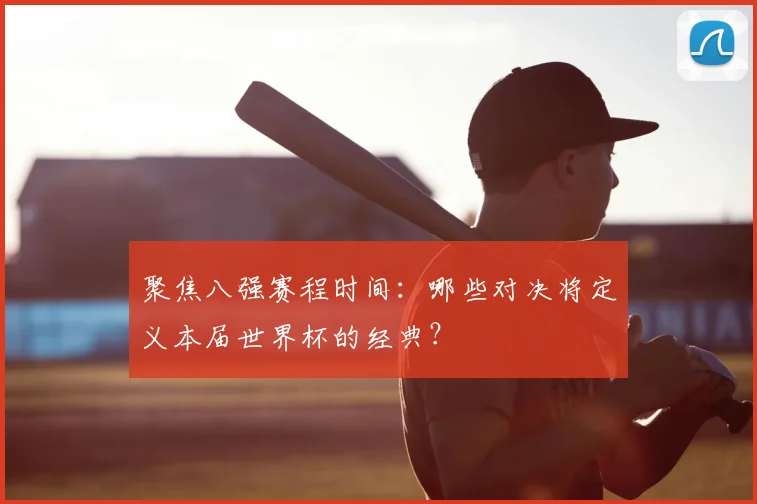 聚焦八强赛程时间:哪些对决将定义本届世界杯的经典?