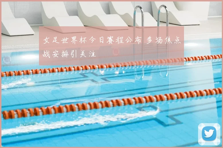 女足世界杯今日赛程公布 多场焦点战安排引关注